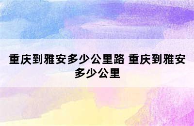 重庆到雅安多少公里路 重庆到雅安多少公里